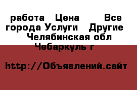 работа › Цена ­ 1 - Все города Услуги » Другие   . Челябинская обл.,Чебаркуль г.